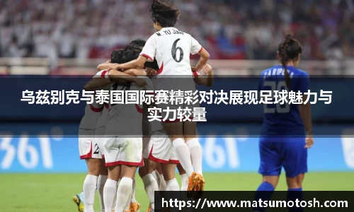 乌兹别克与泰国国际赛精彩对决展现足球魅力与实力较量
