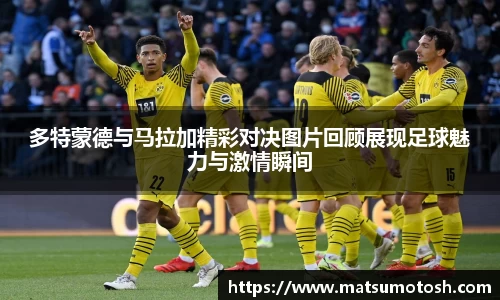 多特蒙德与马拉加精彩对决图片回顾展现足球魅力与激情瞬间