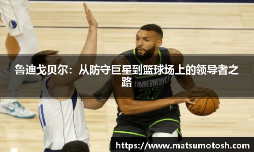 鲁迪戈贝尔：从防守巨星到篮球场上的领导者之路