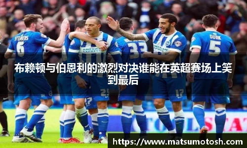 布赖顿与伯恩利的激烈对决谁能在英超赛场上笑到最后