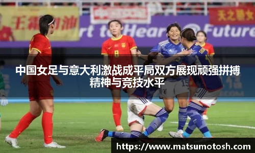 中国女足与意大利激战成平局双方展现顽强拼搏精神与竞技水平