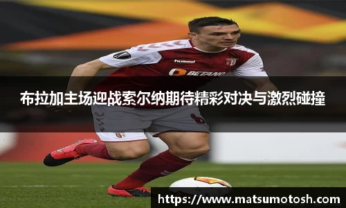 布拉加主场迎战索尔纳期待精彩对决与激烈碰撞