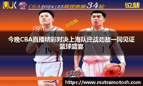 今晚CBA直播精彩对决上海队迎战劲敌一同见证篮球盛宴