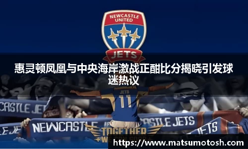 惠灵顿凤凰与中央海岸激战正酣比分揭晓引发球迷热议