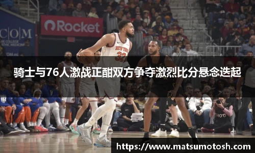 骑士与76人激战正酣双方争夺激烈比分悬念迭起