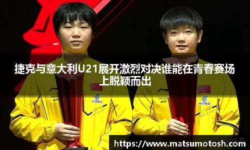 捷克与意大利U21展开激烈对决谁能在青春赛场上脱颖而出