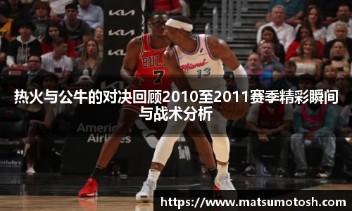 热火与公牛的对决回顾2010至2011赛季精彩瞬间与战术分析