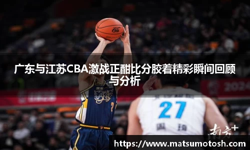 广东与江苏CBA激战正酣比分胶着精彩瞬间回顾与分析
