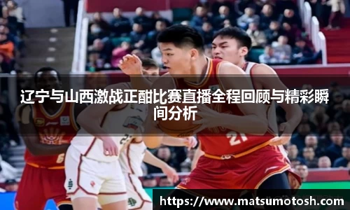辽宁与山西激战正酣比赛直播全程回顾与精彩瞬间分析