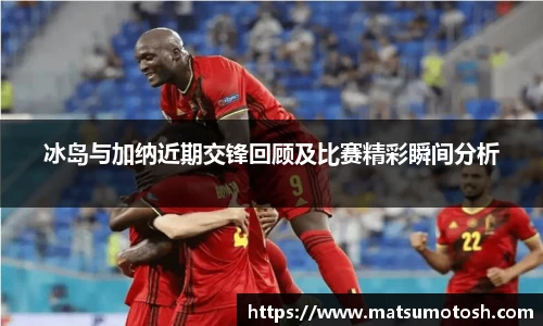 冰岛与加纳近期交锋回顾及比赛精彩瞬间分析
