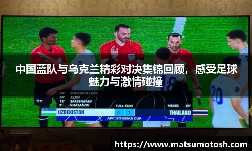 中国蓝队与乌克兰精彩对决集锦回顾，感受足球魅力与激情碰撞