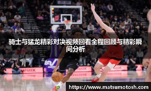 骑士与猛龙精彩对决视频回看全程回顾与精彩瞬间分析
