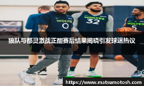 狼队与都灵激战正酣赛后结果揭晓引发球迷热议