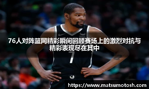 76人对阵篮网精彩瞬间回顾赛场上的激烈对抗与精彩表现尽在其中