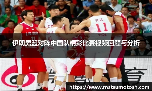伊朗男篮对阵中国队精彩比赛视频回顾与分析