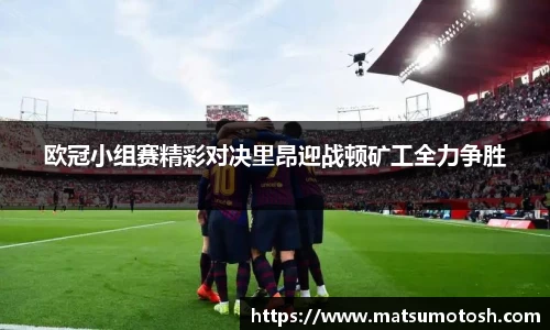 欧冠小组赛精彩对决里昂迎战顿矿工全力争胜